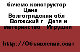 бачемс конструктор › Цена ­ 950 - Волгоградская обл., Волжский г. Дети и материнство » Игрушки   